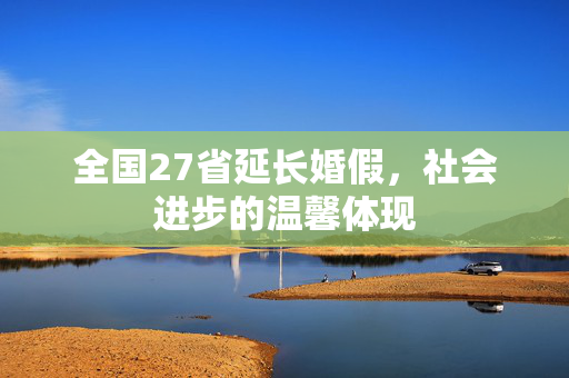全国27省延长婚假，社会进步的温馨体现