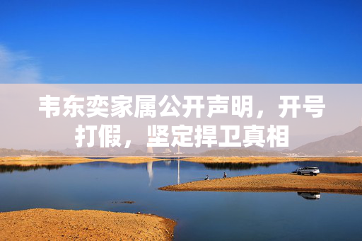 韦东奕家属公开声明，开号打假，坚定捍卫真相