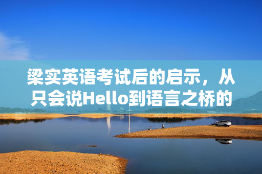 梁实英语考试后的启示，从只会说Hello到语言之桥的蜕变