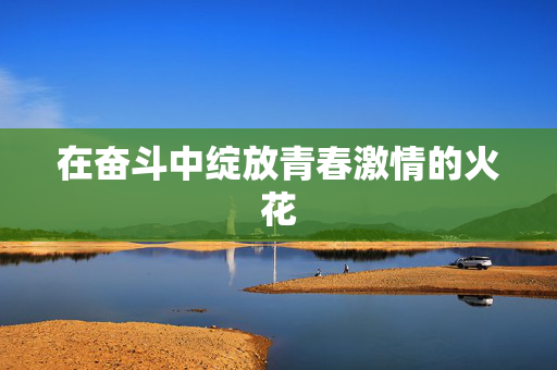 在奋斗中绽放青春激情的火花