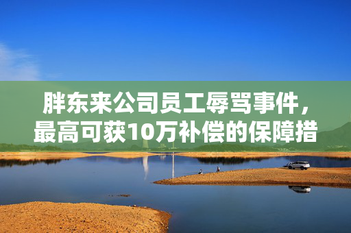 胖东来公司员工辱骂事件，最高可获10万补偿的保障措施