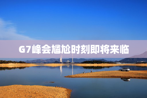 G7峰会尴尬时刻即将来临