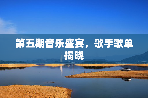 第五期音乐盛宴，歌手歌单揭晓