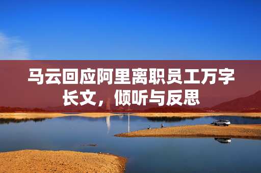 马云回应阿里离职员工万字长文，倾听与反思