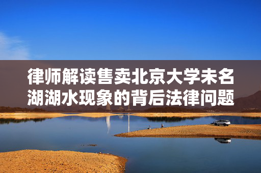 律师解读售卖北京大学未名湖湖水现象的背后法律问题