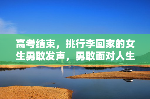 高考结束，挑行李回家的女生勇敢发声，勇敢面对人生的挑战