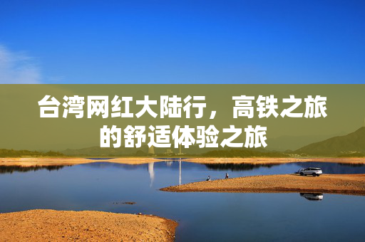 台湾网红大陆行，高铁之旅的舒适体验之旅