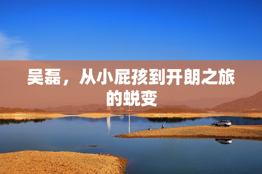 吴磊，从小屁孩到开朗之旅的蜕变