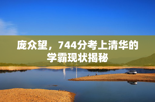 庞众望，744分考上清华的学霸现状揭秘