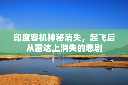 印度客机神秘消失，起飞后从雷达上消失的悲剧