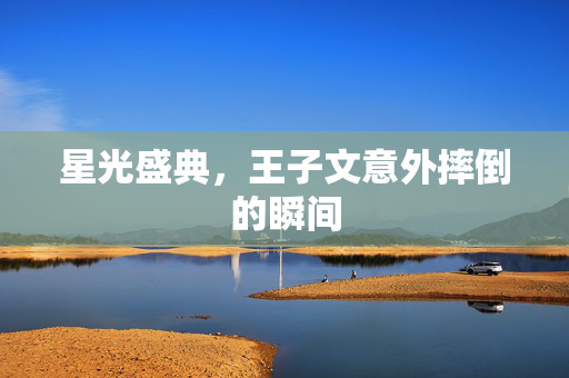 星光盛典，王子文意外摔倒的瞬间