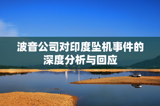 波音公司对印度坠机事件的深度分析与回应