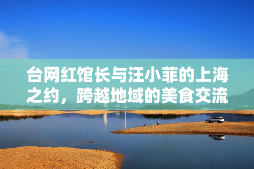 台网红馆长与汪小菲的上海之约，跨越地域的美食交流