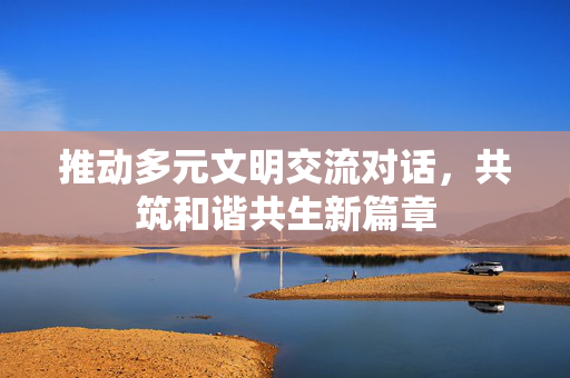 推动多元文明交流对话，共筑和谐共生新篇章