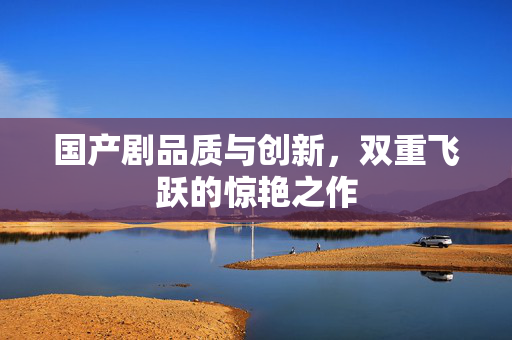 国产剧品质与创新，双重飞跃的惊艳之作