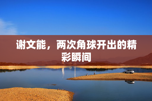 谢文能，两次角球开出的精彩瞬间