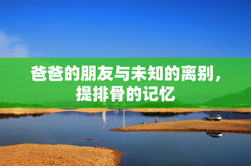 爸爸的朋友与未知的离别，提排骨的记忆