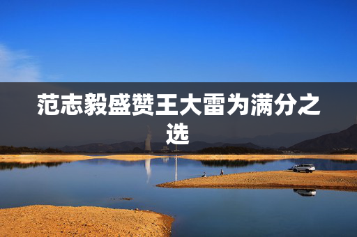 范志毅盛赞王大雷为满分之选