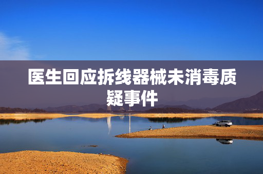 医生回应拆线器械未消毒质疑事件