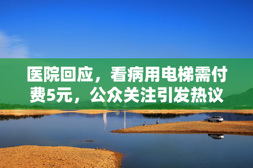 医院回应，看病用电梯需付费5元，公众关注引发热议