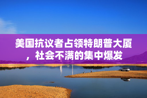 美国抗议者占领特朗普大厦，社会不满的集中爆发