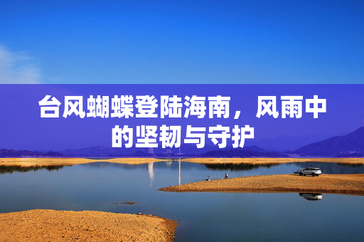 台风蝴蝶登陆海南，风雨中的坚韧与守护