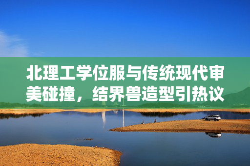 北理工学位服与传统现代审美碰撞，结界兽造型引热议