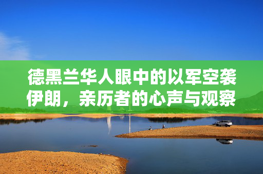 德黑兰华人眼中的以军空袭伊朗，亲历者的心声与观察