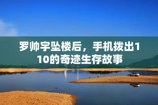 罗帅宇坠楼后，手机拨出110的奇迹生存故事