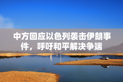 中方回应以色列袭击伊朗事件，呼吁和平解决争端