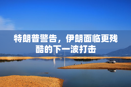 特朗普警告，伊朗面临更残酷的下一波打击