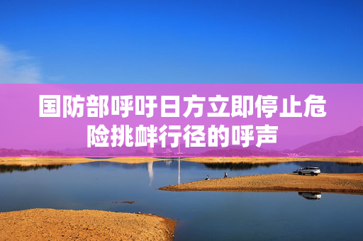国防部呼吁日方立即停止危险挑衅行径的呼声