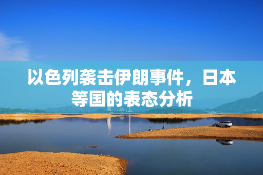 以色列袭击伊朗事件，日本等国的表态分析