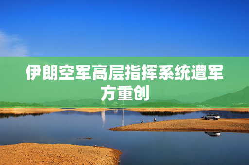 伊朗空军高层指挥系统遭军方重创