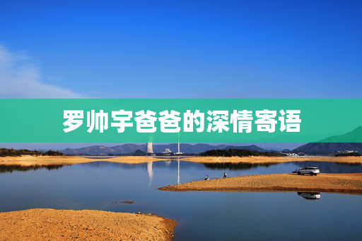罗帅宇爸爸的深情寄语