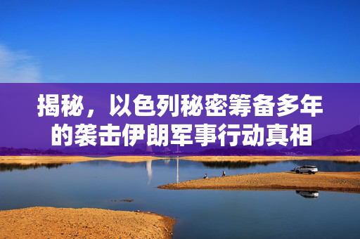 揭秘，以色列秘密筹备多年的袭击伊朗军事行动真相