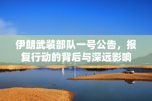 伊朗武装部队一号公告，报复行动的背后与深远影响