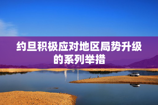 约旦积极应对地区局势升级的系列举措
