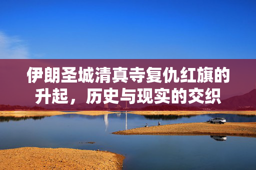 伊朗圣城清真寺复仇红旗的升起，历史与现实的交织