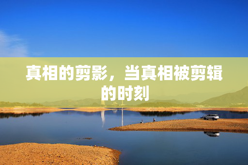 真相的剪影，当真相被剪辑的时刻