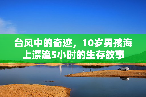 台风中的奇迹，10岁男孩海上漂流5小时的生存故事