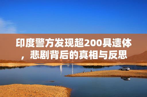 印度警方发现超200具遗体，悲剧背后的真相与反思