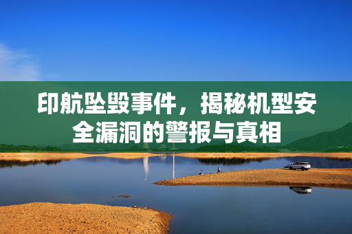 印航坠毁事件，揭秘机型安全漏洞的警报与真相