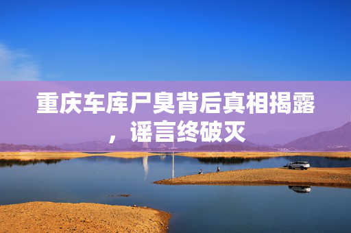 重庆车库尸臭背后真相揭露，谣言终破灭