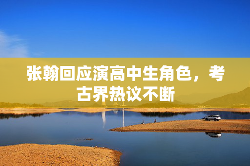 张翰回应演高中生角色，考古界热议不断