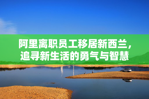 阿里离职员工移居新西兰，追寻新生活的勇气与智慧
