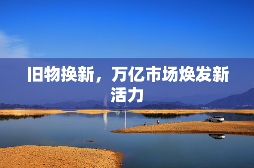 旧物换新，万亿市场焕发新活力