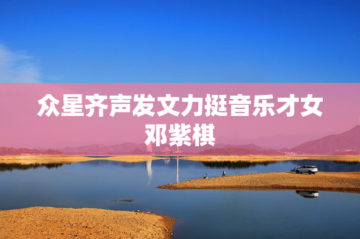 众星齐声发文力挺音乐才女邓紫棋