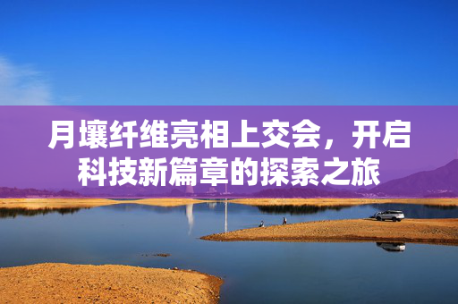 月壤纤维亮相上交会，开启科技新篇章的探索之旅