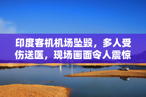 印度客机机场坠毁，多人受伤送医，现场画面令人震惊